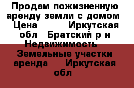 Продам пожизненную аренду земли с домом › Цена ­ 453 - Иркутская обл., Братский р-н Недвижимость » Земельные участки аренда   . Иркутская обл.